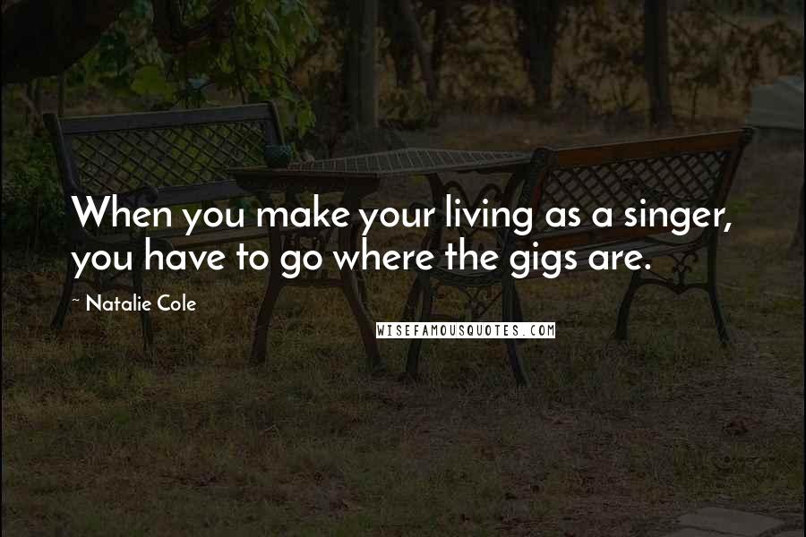Natalie Cole quotes: When you make your living as a singer, you have to go where the gigs are.