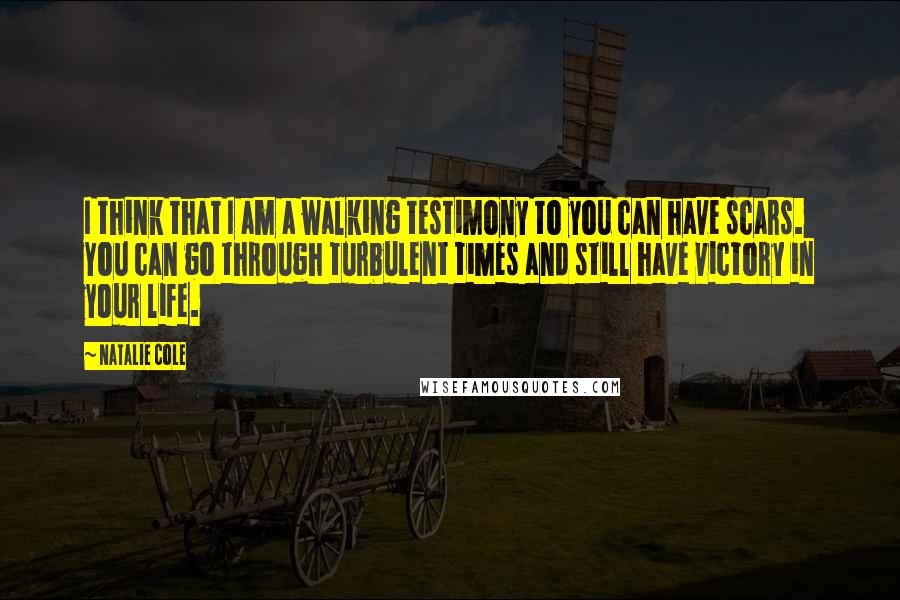 Natalie Cole quotes: I think that I am a walking testimony to you can have scars. You can go through turbulent times and still have victory in your life. Natalie Cole quotes: I think that I am a walking testimony to you can have scars. You can go through turbulent times and still have victory in your life.