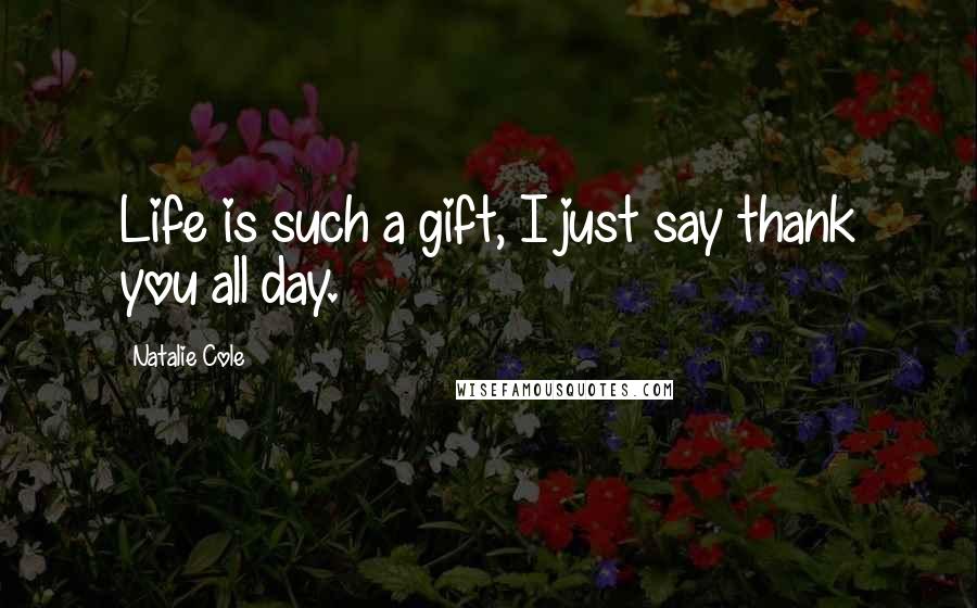 Natalie Cole quotes: Life is such a gift, I just say thank you all day.