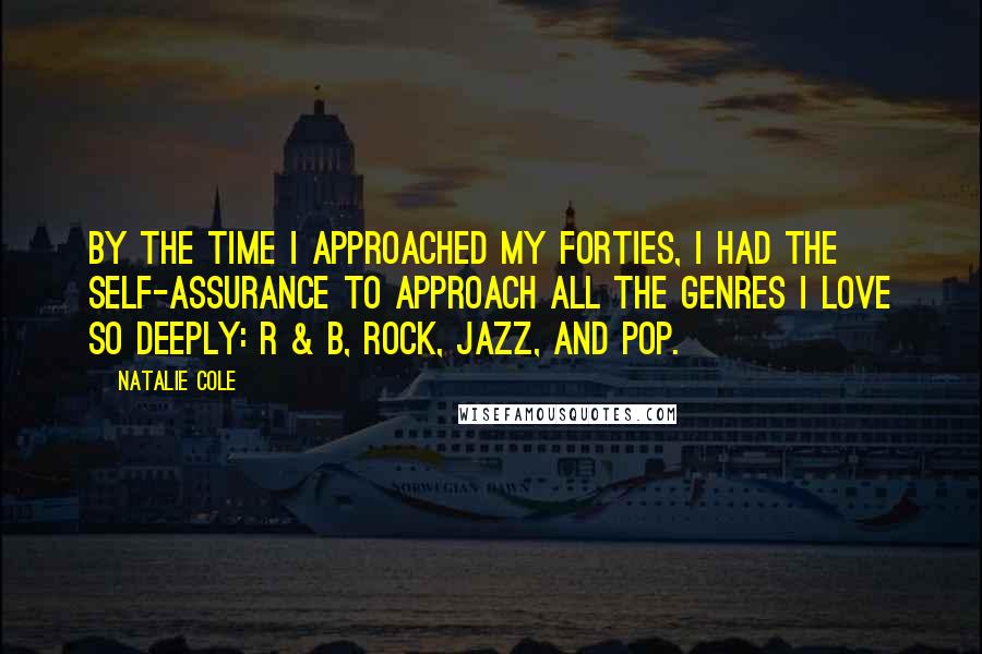 Natalie Cole quotes: By the time I approached my forties, I had the self-assurance to approach all the genres I love so deeply: R & B, rock, jazz, and pop.