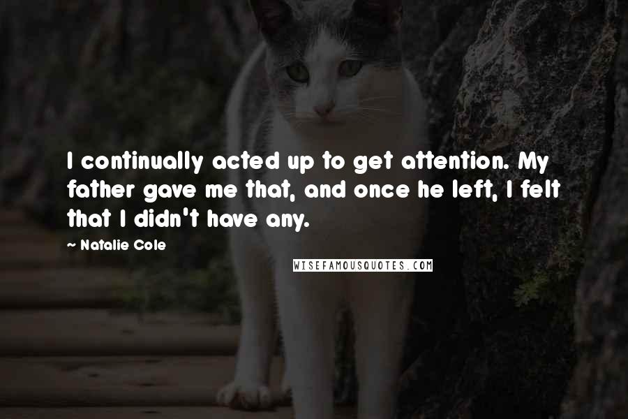 Natalie Cole quotes: I continually acted up to get attention. My father gave me that, and once he left, I felt that I didn't have any.