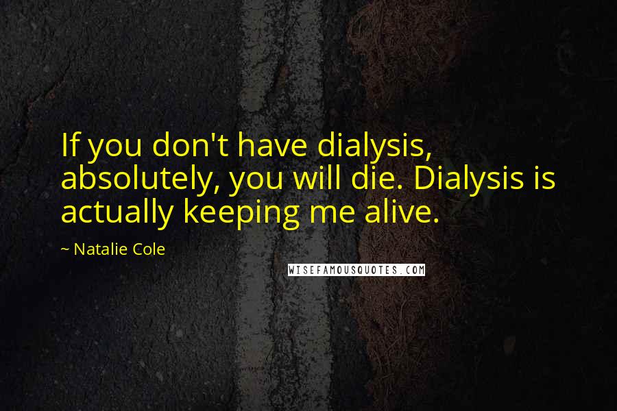 Natalie Cole quotes: If you don't have dialysis, absolutely, you will die. Dialysis is actually keeping me alive.