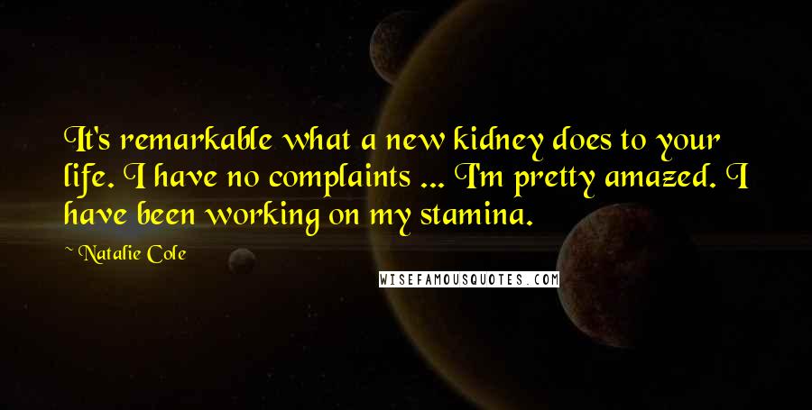 Natalie Cole quotes: It's remarkable what a new kidney does to your life. I have no complaints ... I'm pretty amazed. I have been working on my stamina.