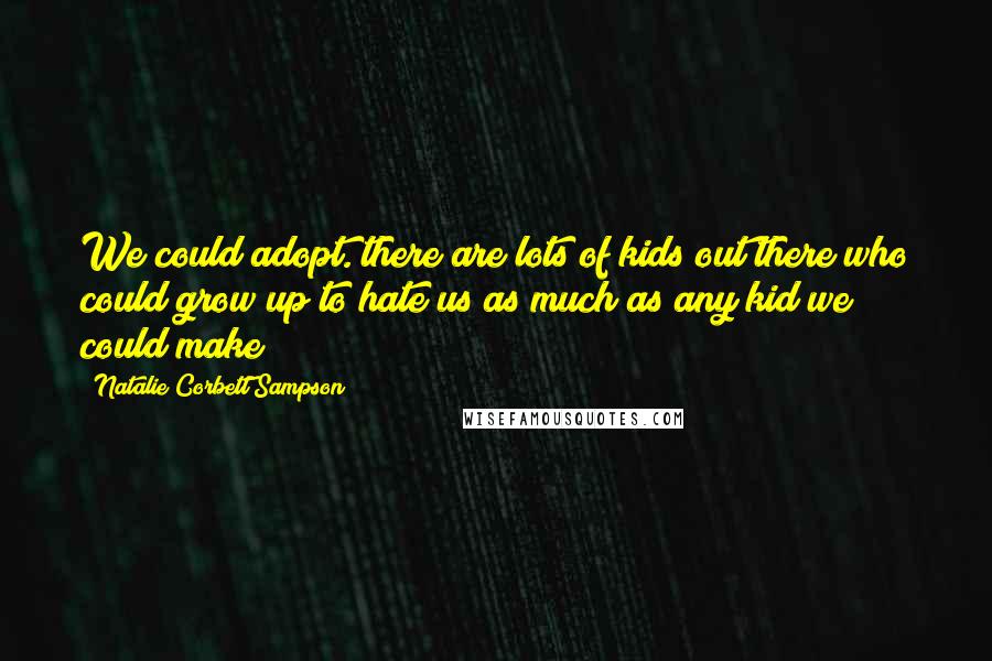 Natalie Corbett Sampson quotes: We could adopt. there are lots of kids out there who could grow up to hate us as much as any kid we could make