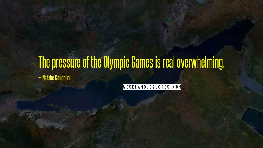 Natalie Coughlin quotes: The pressure of the Olympic Games is real overwhelming. Natalie Coughlin quotes: The pressure of the Olympic Games is real overwhelming.