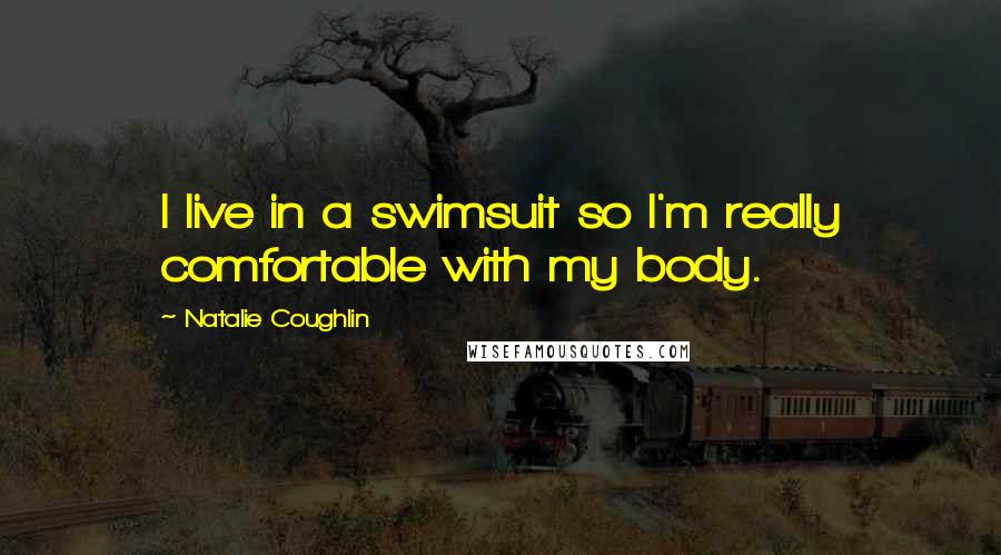 Natalie Coughlin quotes: I live in a swimsuit so I'm really comfortable with my body.