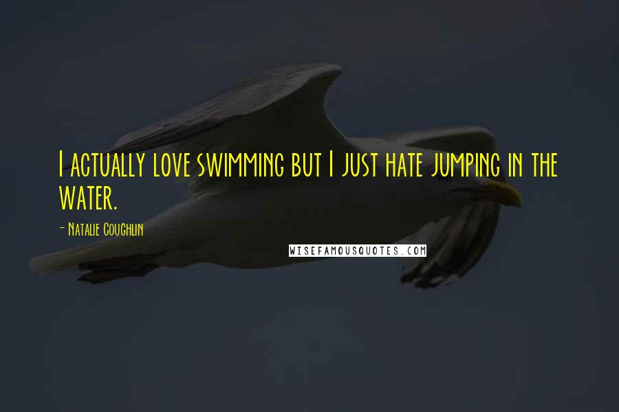 Natalie Coughlin quotes: I actually love swimming but I just hate jumping in the water. Natalie Coughlin quotes: I actually love swimming but I just hate jumping in the water.