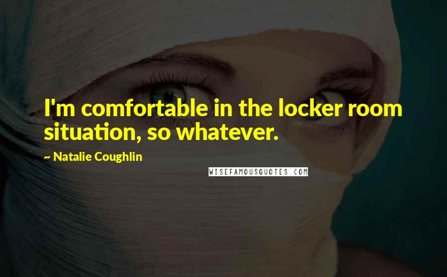 Natalie Coughlin quotes: I'm comfortable in the locker room situation, so whatever. Natalie Coughlin quotes: I'm comfortable in the locker room situation, so whatever.