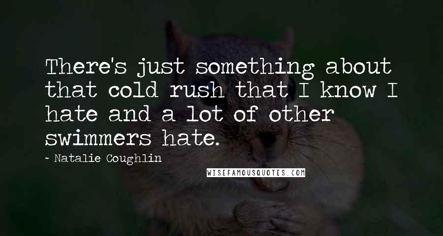Natalie Coughlin quotes: There's just something about that cold rush that I know I hate and a lot of other swimmers hate. Natalie Coughlin quotes: There's just something about that cold rush that I know I hate and a lot of other swimmers hate.