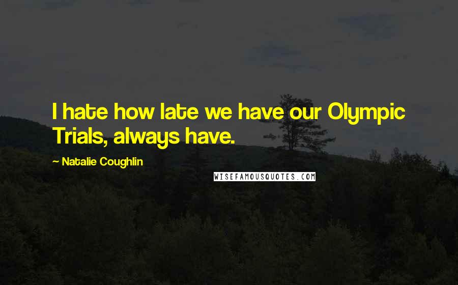 Natalie Coughlin quotes: I hate how late we have our Olympic Trials, always have. Natalie Coughlin quotes: I hate how late we have our Olympic Trials, always have.