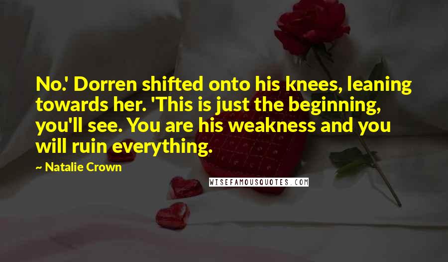 Natalie Crown quotes: No.' Dorren shifted onto his knees, leaning towards her. 'This is just the beginning, you'll see. You are his weakness and you will ruin everything.