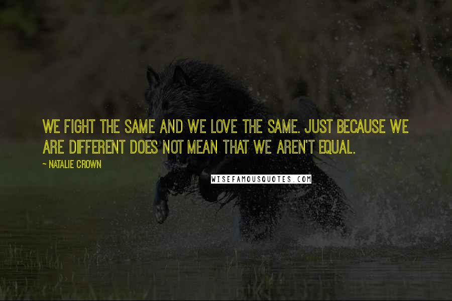 Natalie Crown quotes: We fight the same and we love the same. Just because we are different does not mean that we aren't equal.