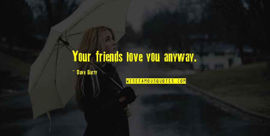 Natalie Dashkov Quotes By Dave Barry: Your friends love you anyway. Natalie Dashkov Quotes By Dave Barry: Your friends love you anyway.