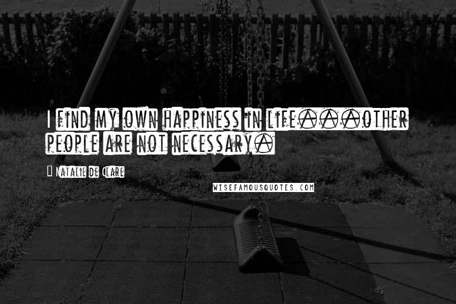 Natalie De Clare quotes: I find my own happiness in life...other people are not necessary. Natalie De Clare quotes: I find my own happiness in life...other people are not necessary.