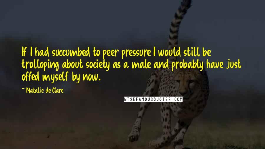 Natalie De Clare quotes: If I had succumbed to peer pressure I would still be trolloping about society as a male and probably have just offed myself by now.