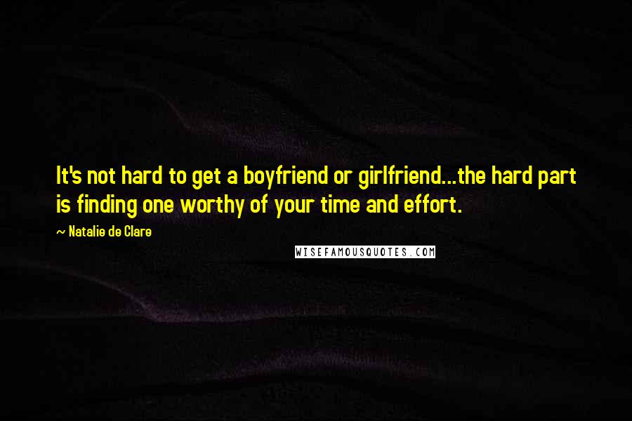 Natalie De Clare quotes: It's not hard to get a boyfriend or girlfriend...the hard part is finding one worthy of your time and effort. Natalie De Clare quotes: It's not hard to get a boyfriend or girlfriend...the hard part is finding one worthy of your time and effort.