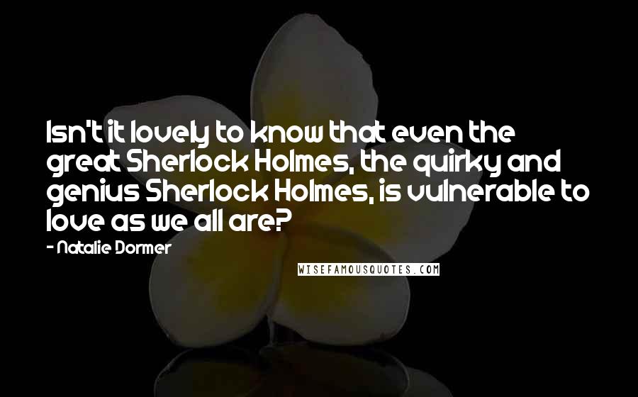 Natalie Dormer quotes: Isn't it lovely to know that even the great Sherlock Holmes, the quirky and genius Sherlock Holmes, is vulnerable to love as we all are?