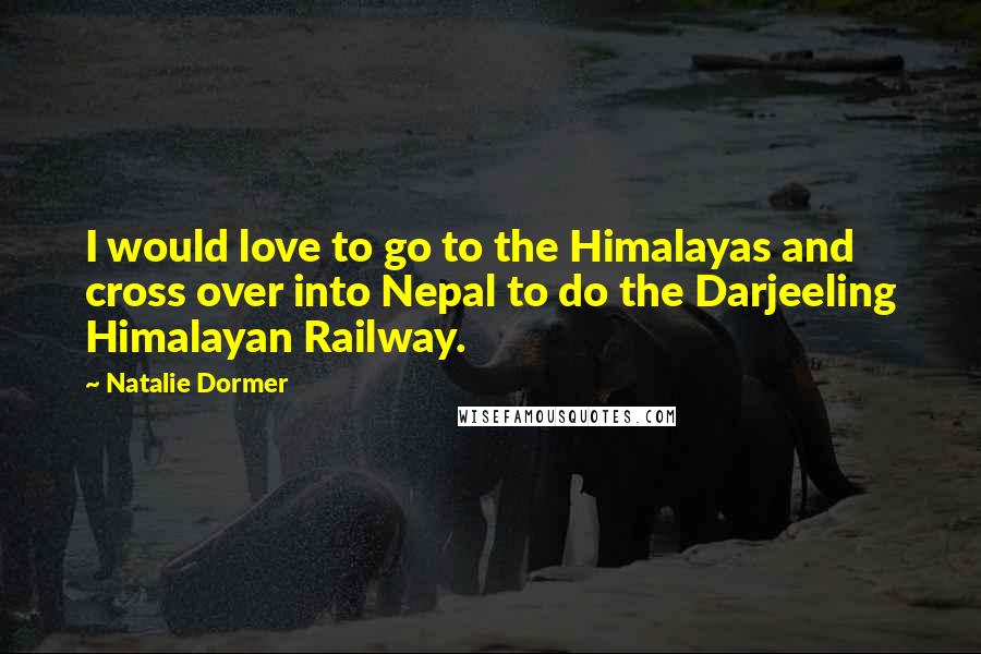 Natalie Dormer quotes: I would love to go to the Himalayas and cross over into Nepal to do the Darjeeling Himalayan Railway.