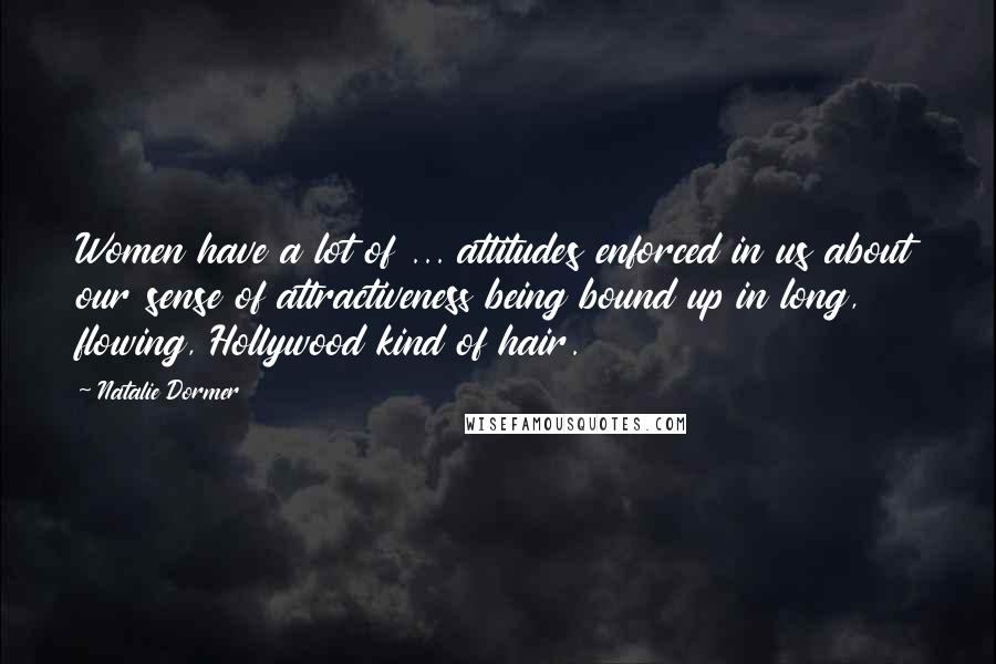 Natalie Dormer quotes: Women have a lot of ... attitudes enforced in us about our sense of attractiveness being bound up in long, flowing, Hollywood kind of hair.