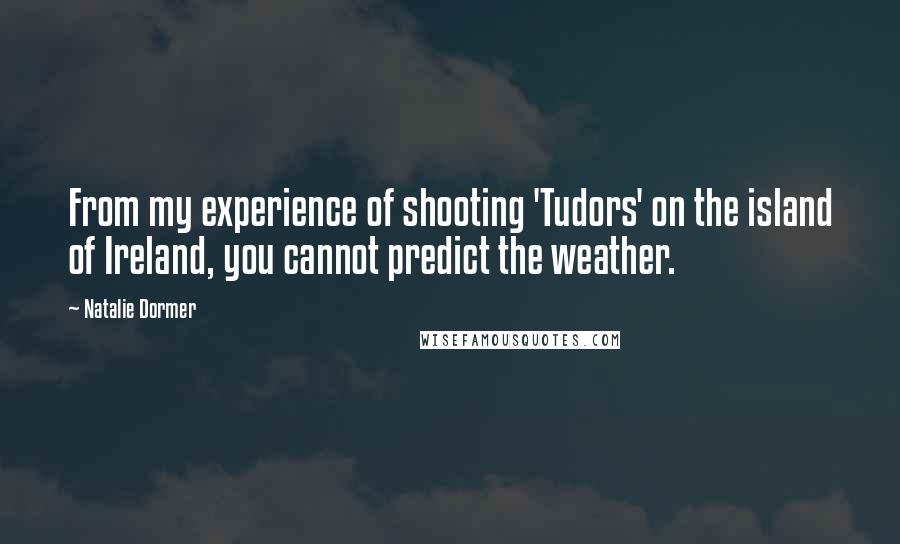 Natalie Dormer quotes: From my experience of shooting 'Tudors' on the island of Ireland, you cannot predict the weather.