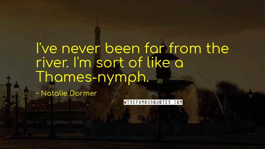Natalie Dormer quotes: I've never been far from the river. I'm sort of like a Thames-nymph.