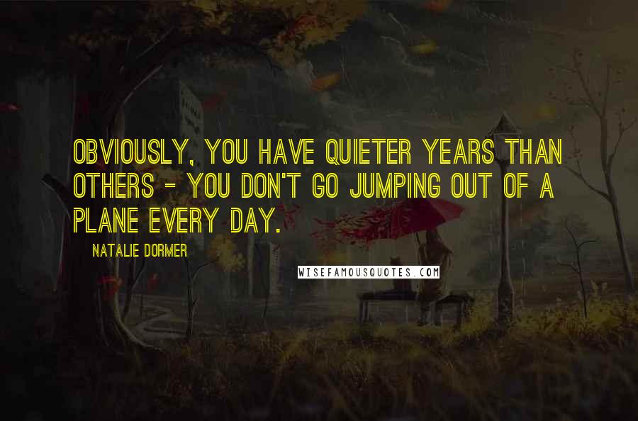 Natalie Dormer quotes: Obviously, you have quieter years than others - you don't go jumping out of a plane every day.