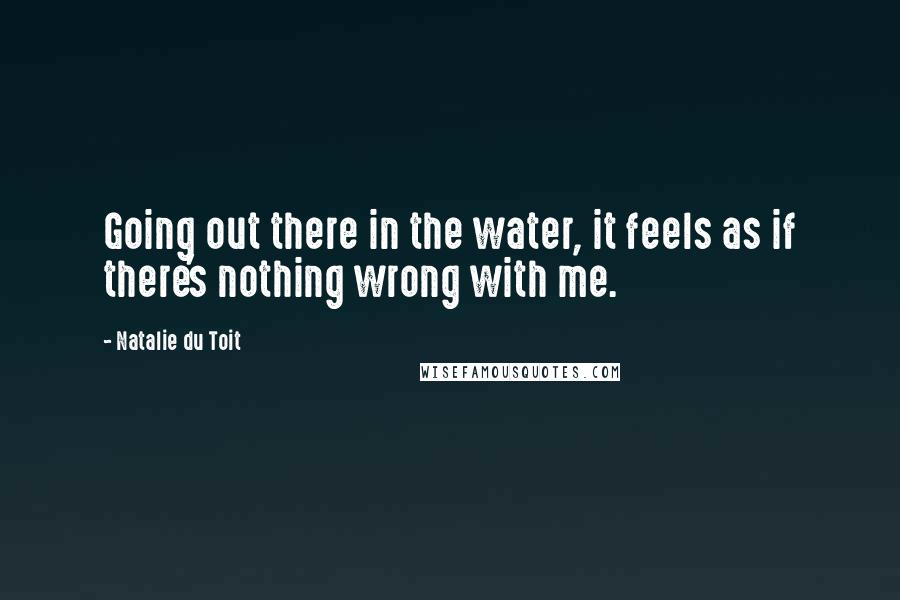 Natalie Du Toit quotes: Going out there in the water, it feels as if there's nothing wrong with me.