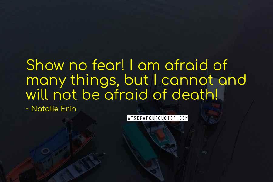 Natalie Erin quotes: Show no fear! I am afraid of many things, but I cannot and will not be afraid of death!