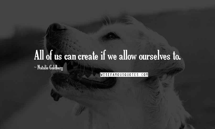 Natalie Goldberg quotes: All of us can create if we allow ourselves to.