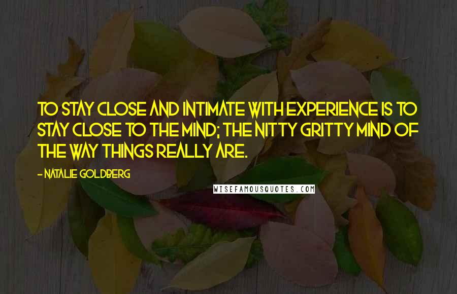 Natalie Goldberg quotes: To stay close and intimate with experience is to stay close to the mind; the nitty gritty mind of the way things really are.
