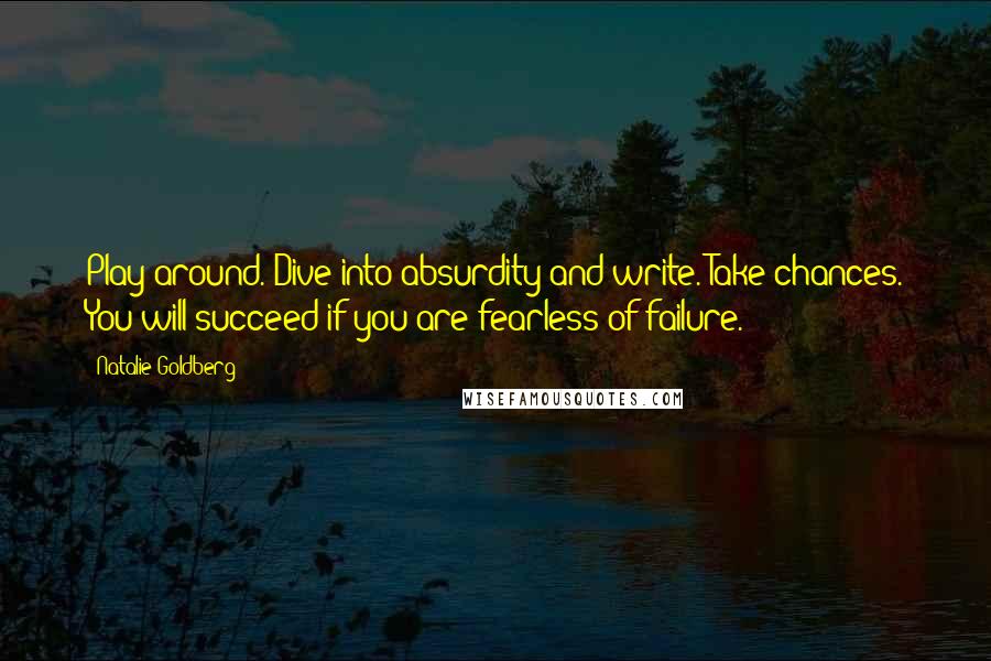 Natalie Goldberg quotes: Play around. Dive into absurdity and write. Take chances. You will succeed if you are fearless of failure.