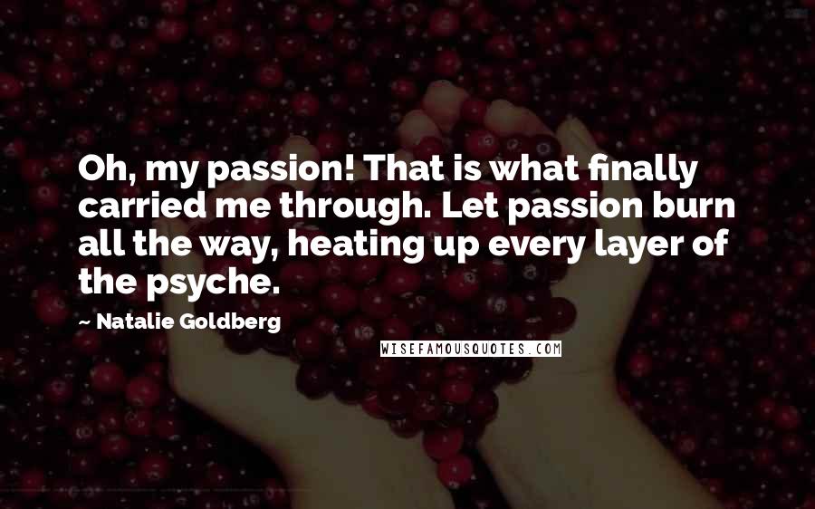 Natalie Goldberg quotes: Oh, my passion! That is what finally carried me through. Let passion burn all the way, heating up every layer of the psyche.