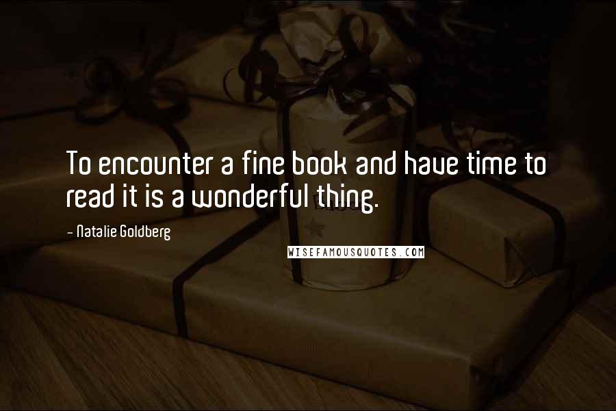Natalie Goldberg quotes: To encounter a fine book and have time to read it is a wonderful thing.