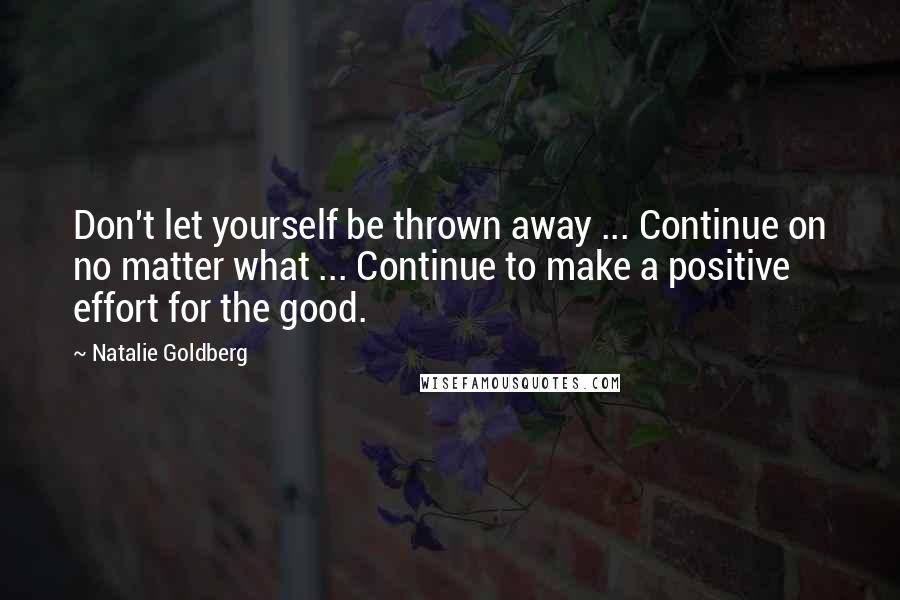 Natalie Goldberg quotes: Don't let yourself be thrown away ... Continue on no matter what ... Continue to make a positive effort for the good.