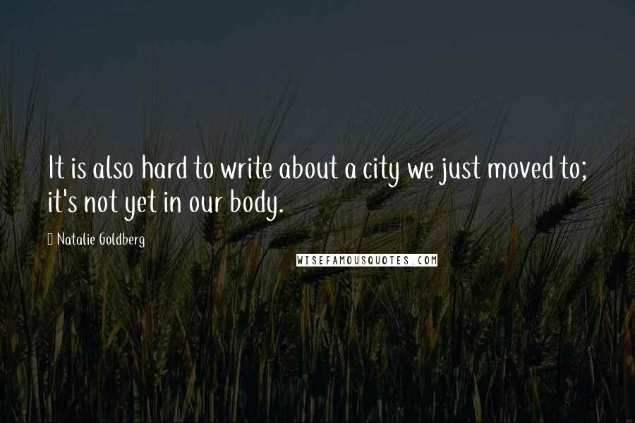 Natalie Goldberg quotes: It is also hard to write about a city we just moved to; it's not yet in our body.