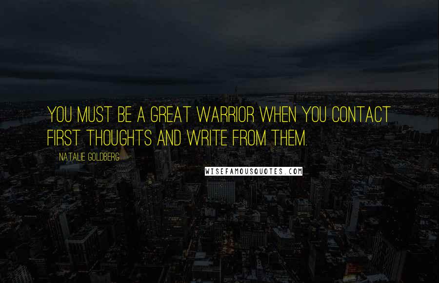 Natalie Goldberg quotes: You must be a great warrior when you contact first thoughts and write from them.