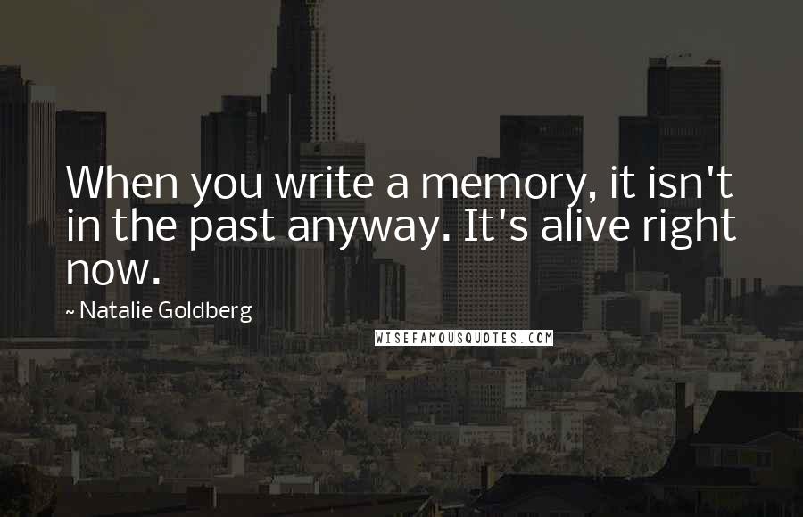 Natalie Goldberg quotes: When you write a memory, it isn't in the past anyway. It's alive right now.
