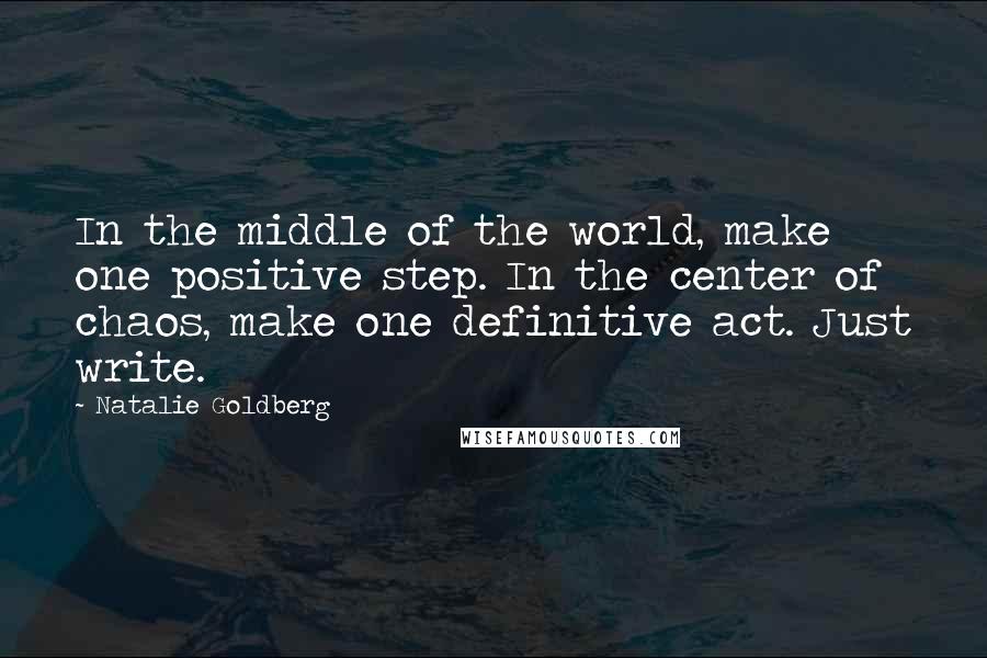 Natalie Goldberg quotes: In the middle of the world, make one positive step. In the center of chaos, make one definitive act. Just write.