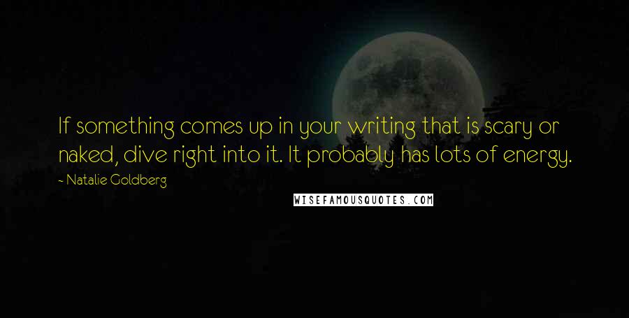 Natalie Goldberg quotes: If something comes up in your writing that is scary or naked, dive right into it. It probably has lots of energy.