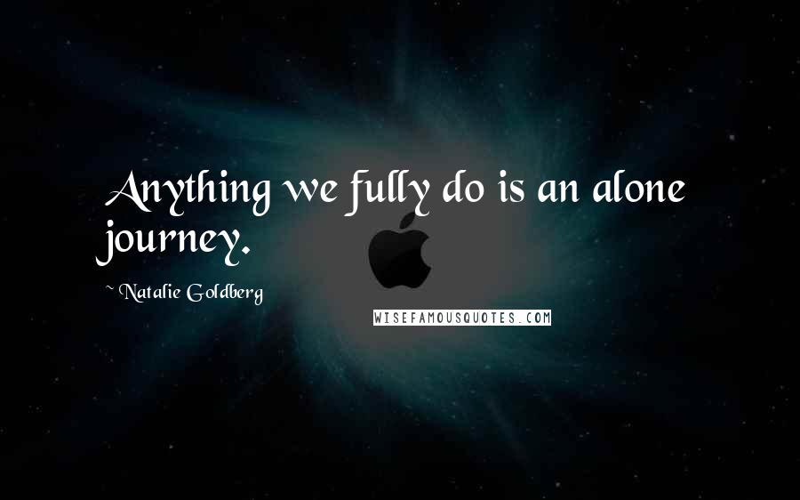 Natalie Goldberg quotes: Anything we fully do is an alone journey.