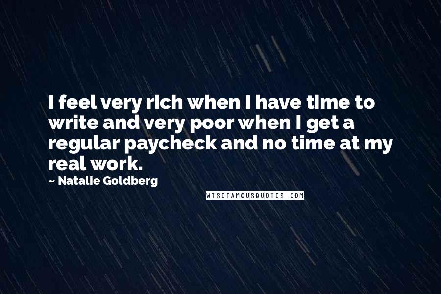 Natalie Goldberg quotes: I feel very rich when I have time to write and very poor when I get a regular paycheck and no time at my real work.