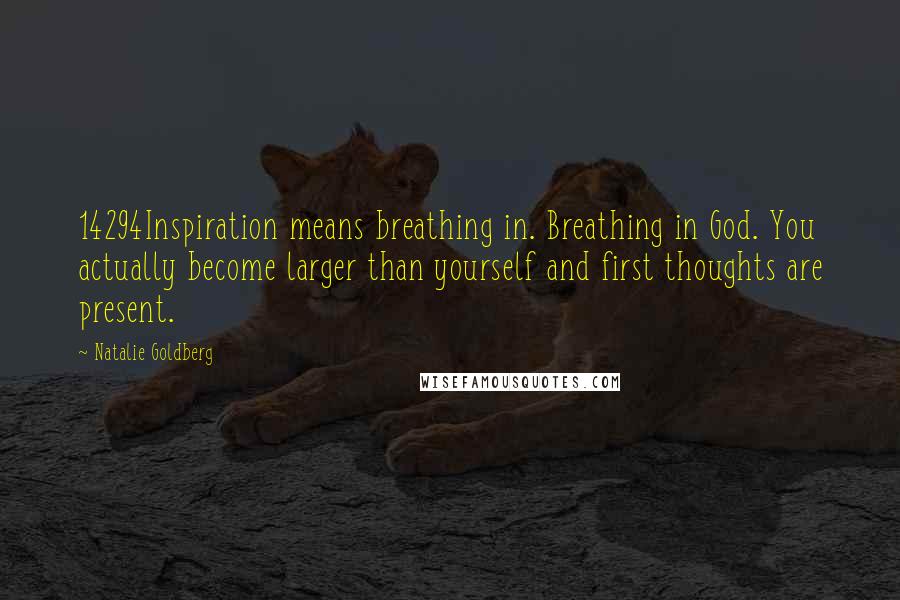 Natalie Goldberg quotes: 14294Inspiration means breathing in. Breathing in God. You actually become larger than yourself and first thoughts are present.
