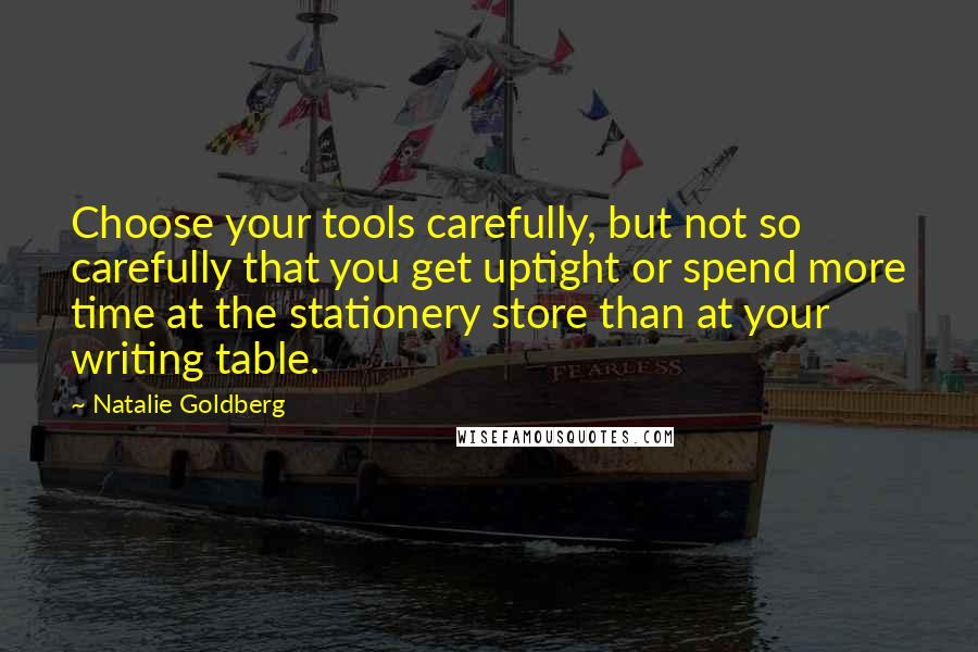 Natalie Goldberg quotes: Choose your tools carefully, but not so carefully that you get uptight or spend more time at the stationery store than at your writing table.