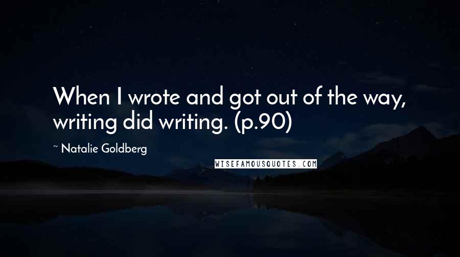 Natalie Goldberg quotes: When I wrote and got out of the way, writing did writing. (p.90)