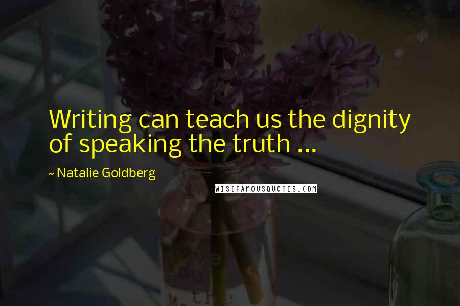 Natalie Goldberg quotes: Writing can teach us the dignity of speaking the truth ...
