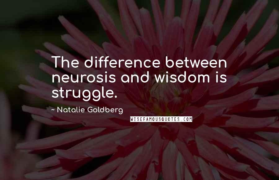 Natalie Goldberg quotes: The difference between neurosis and wisdom is struggle.