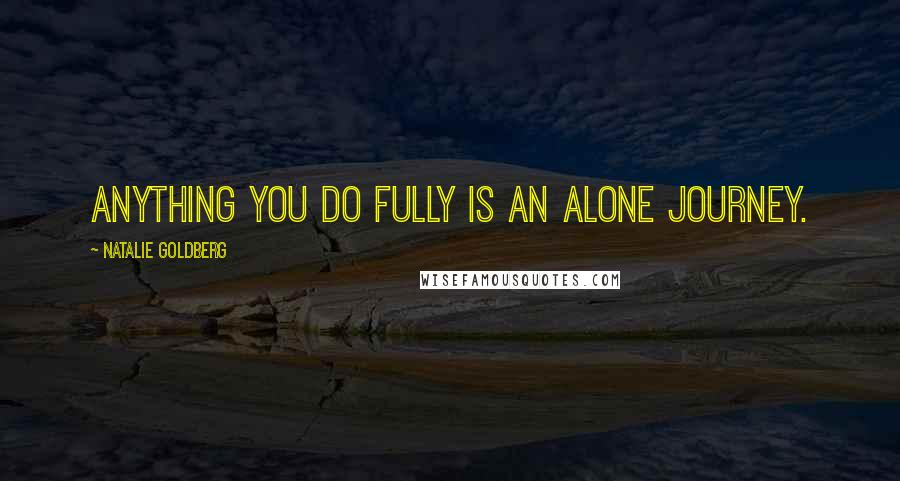 Natalie Goldberg quotes: Anything you do fully is an alone journey.