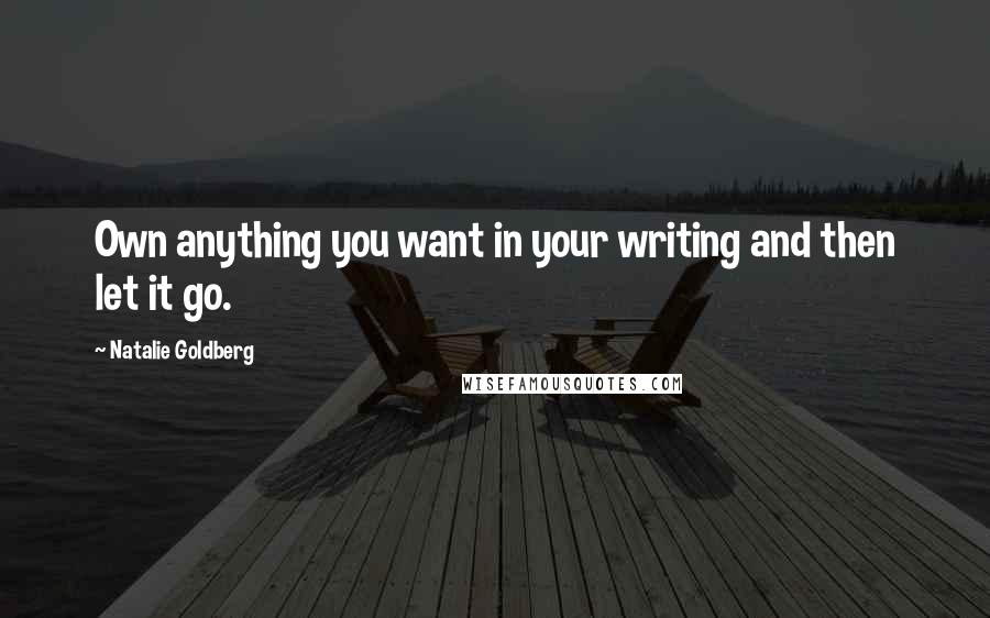 Natalie Goldberg quotes: Own anything you want in your writing and then let it go.