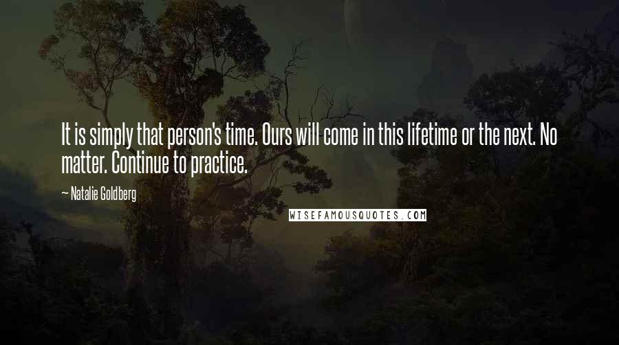 Natalie Goldberg quotes: It is simply that person's time. Ours will come in this lifetime or the next. No matter. Continue to practice.