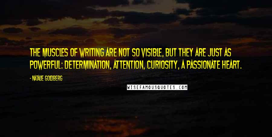 Natalie Goldberg quotes: The muscles of writing are not so visible, but they are just as powerful: determination, attention, curiosity, a passionate heart.